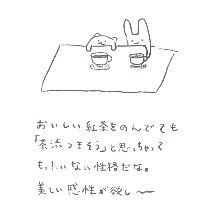 おいしい紅茶をのんでても「茶渋つきそう」と思っちゃってもったいない性格だな。美しい感性がほしい